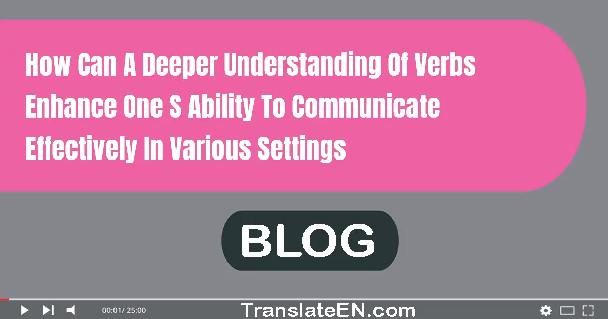 How can a deeper understanding of verbs enhance one's ability to communicate effectively in various settings?