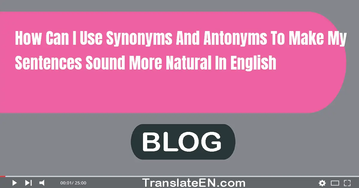 How can I use synonyms and antonyms to make my sentences sound more natural in English?