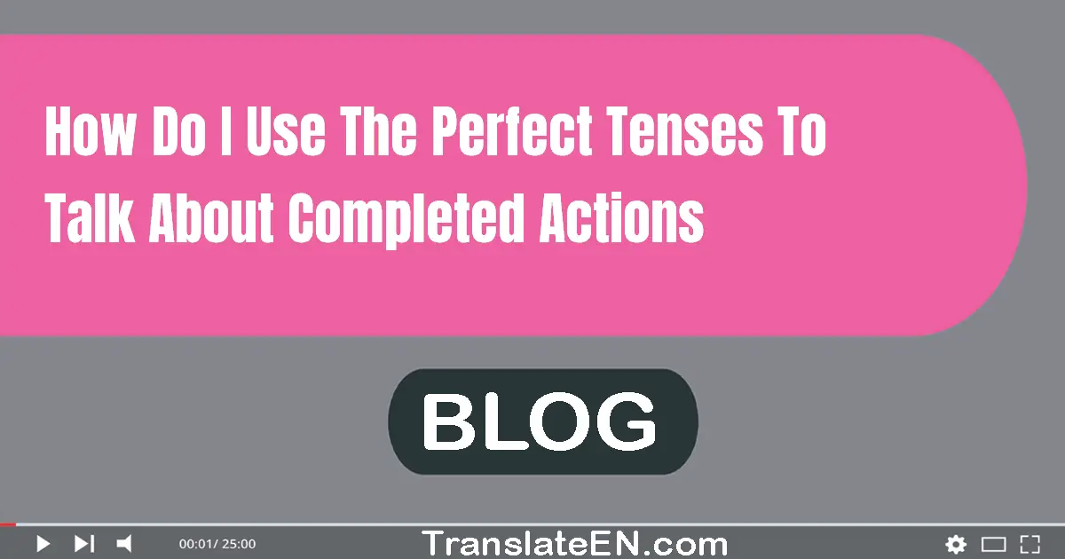 How do I use the perfect tenses to talk about completed actions?