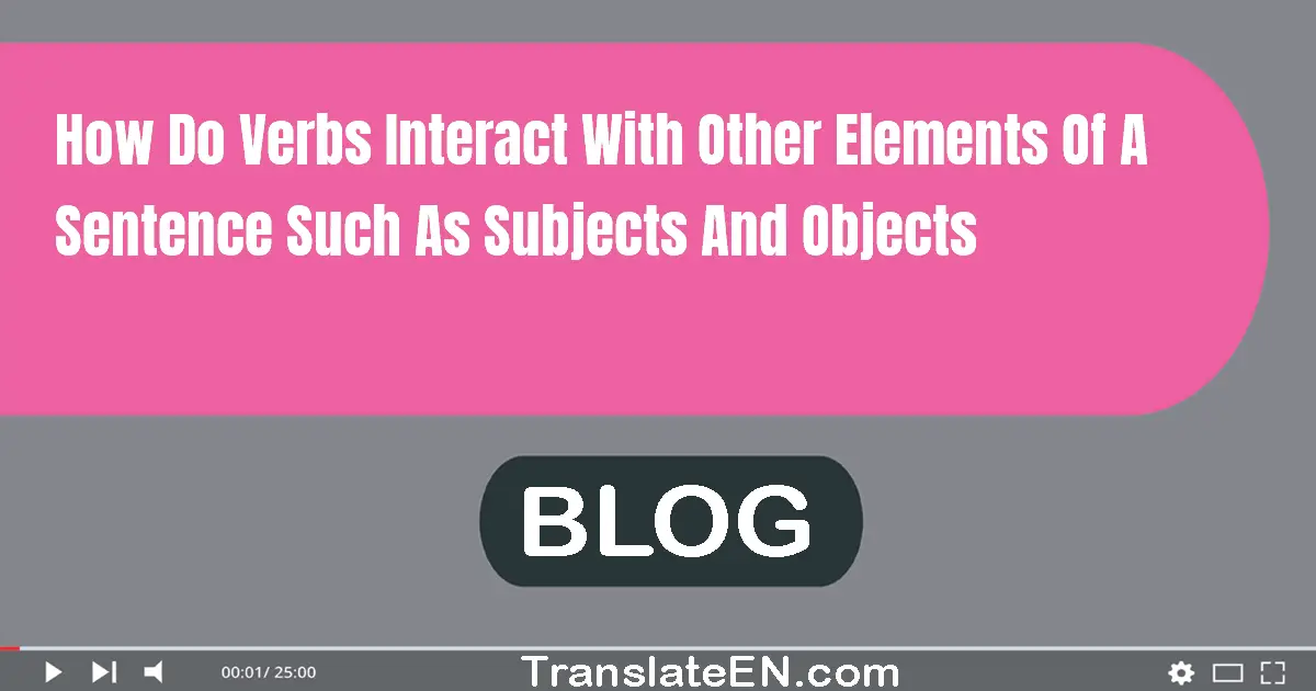 How do verbs interact with other elements of a sentence, such as subjects and objects?