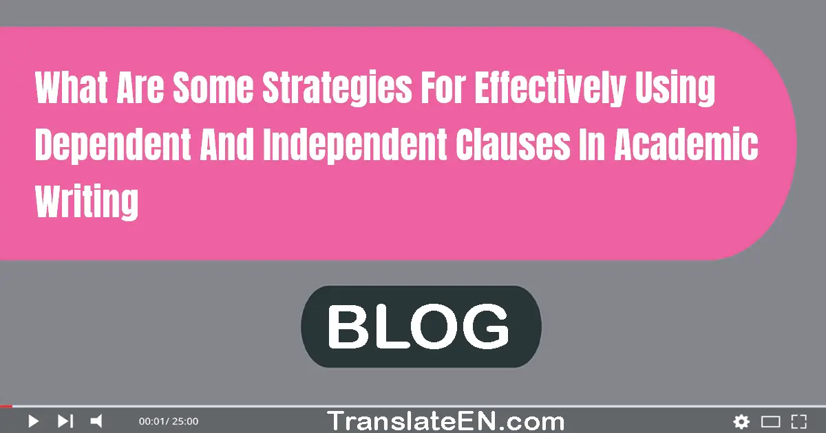 What are some strategies for effectively using dependent and independent clauses in academic writing?