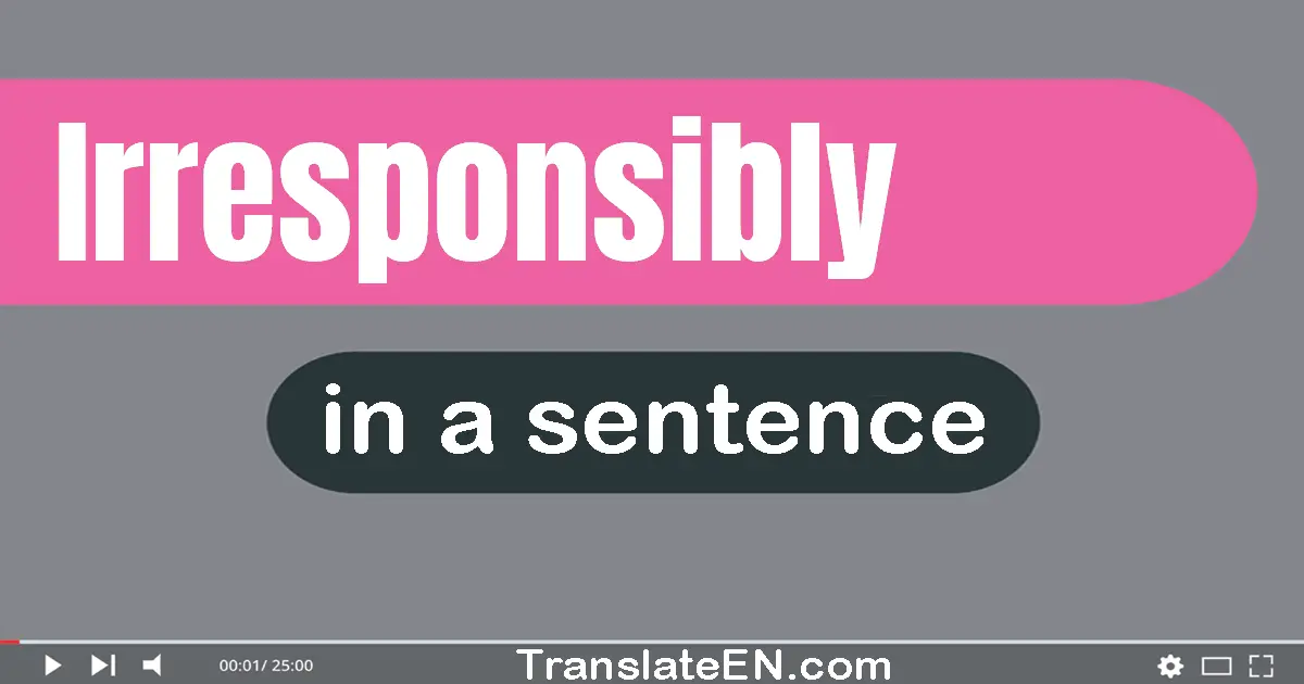 Irresponsibly in a sentence