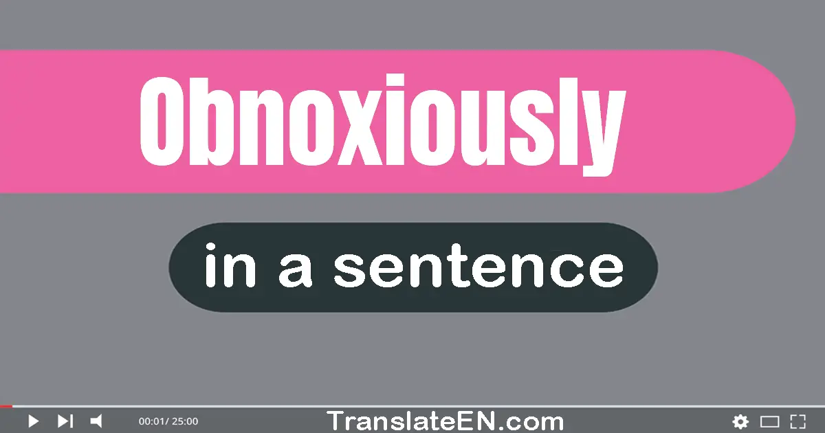 Use "obnoxiously" in a sentence | "obnoxiously" sentence examples