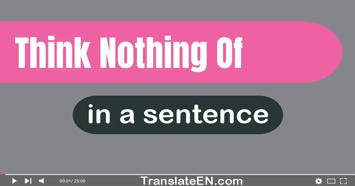 Use "think nothing of" in a sentence | "think nothing of" sentence examples
